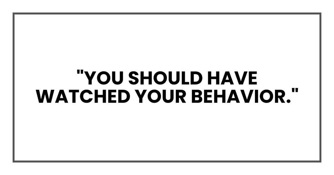 "You should have watched your behavior." "You should have watched your behavior."