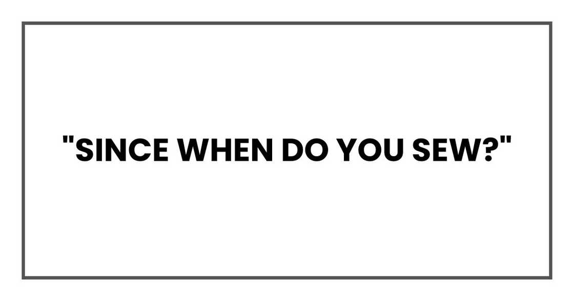 "Since when do you sew?"