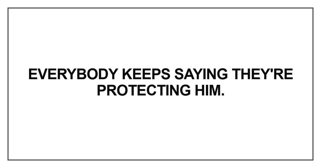Everybody keeps saying they're protecting him