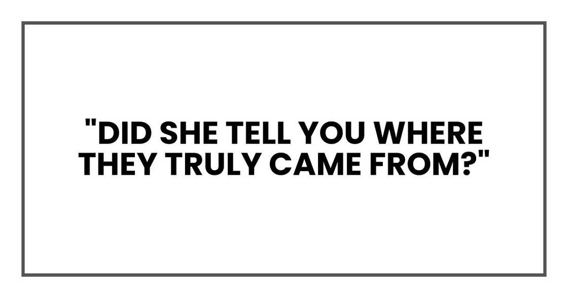 "Did she tell you where they truly came from?"