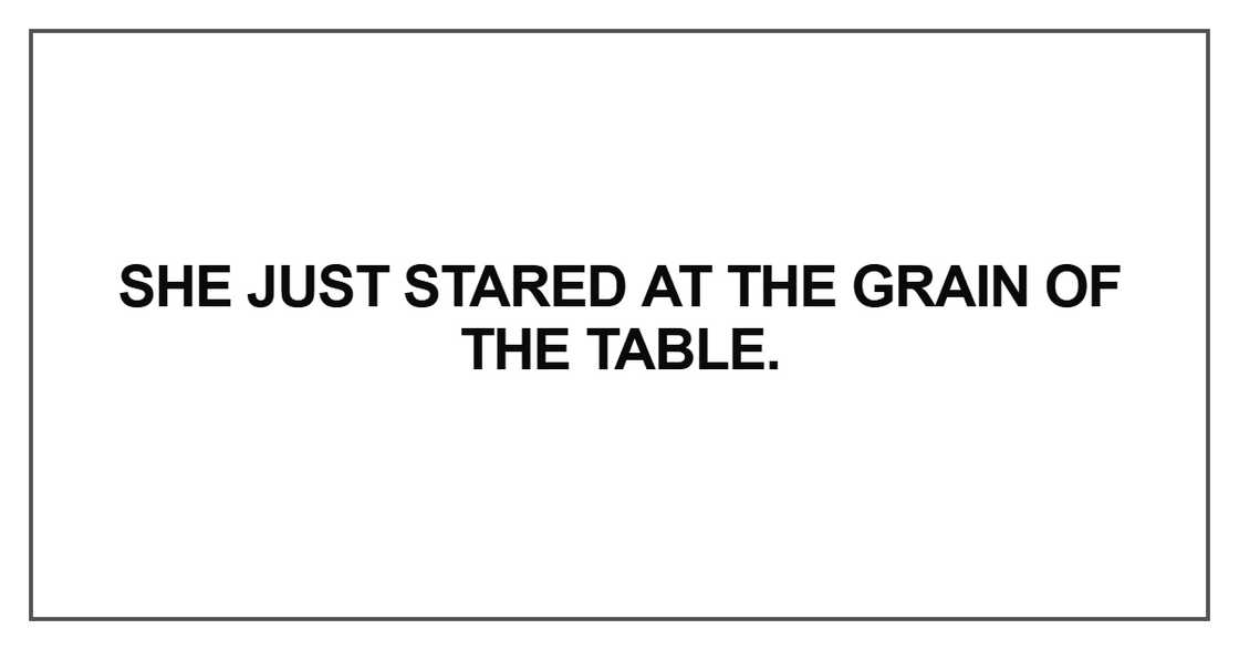 She just stared at the grain of the table