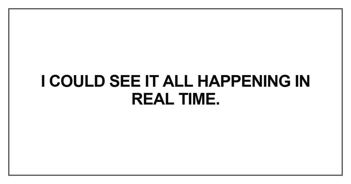 I could see it all happening in real time