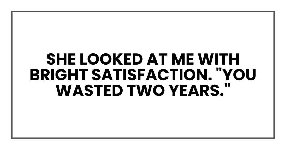 She looked at me with bright satisfaction. "You wasted two years." She looked at me with bright satisfaction. "You wasted two years."