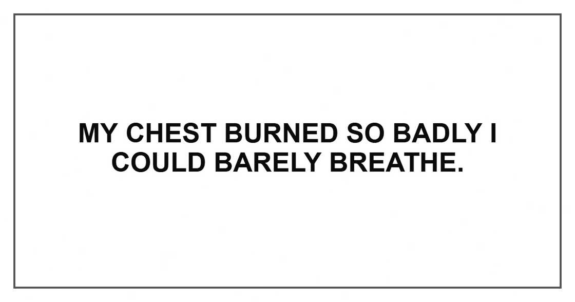 My chest burned so badly I could barely breathe. My chest burned so badly I could barely breathe.