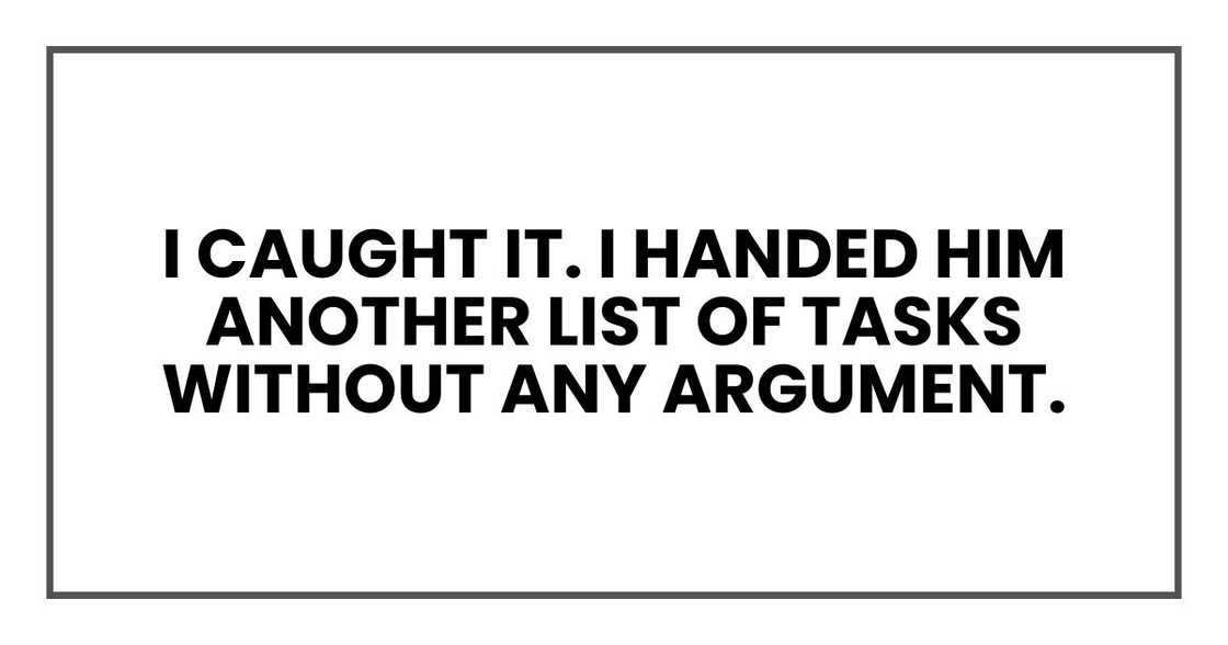 I caught it. I handed him another list of tasks without any argument. I caught it. I handed him another list of tasks without any argument.