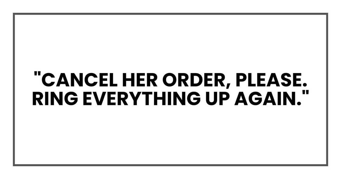 "Cancel her order, please. Ring everything up again." "Cancel her order, please. Ring everything up again."