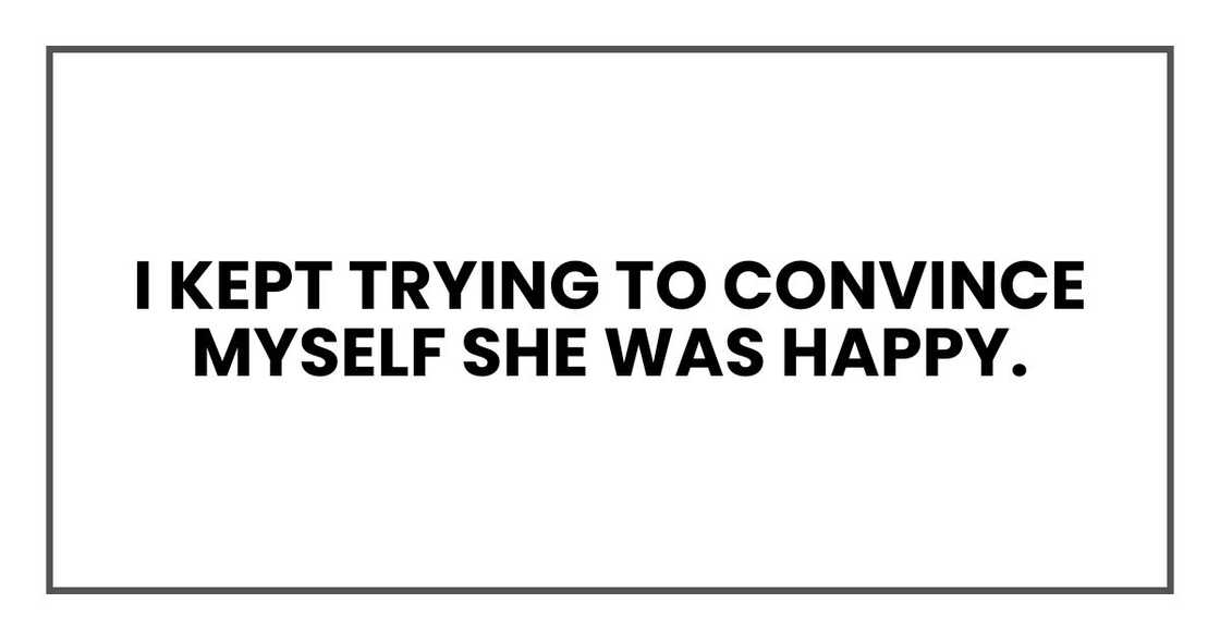 I kept trying to convince myself she was happy. I kept trying to convince myself she was happy.
