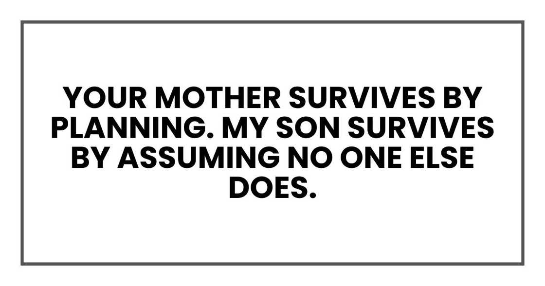 Your mother survives by planning. My son survives by assuming no one else does.