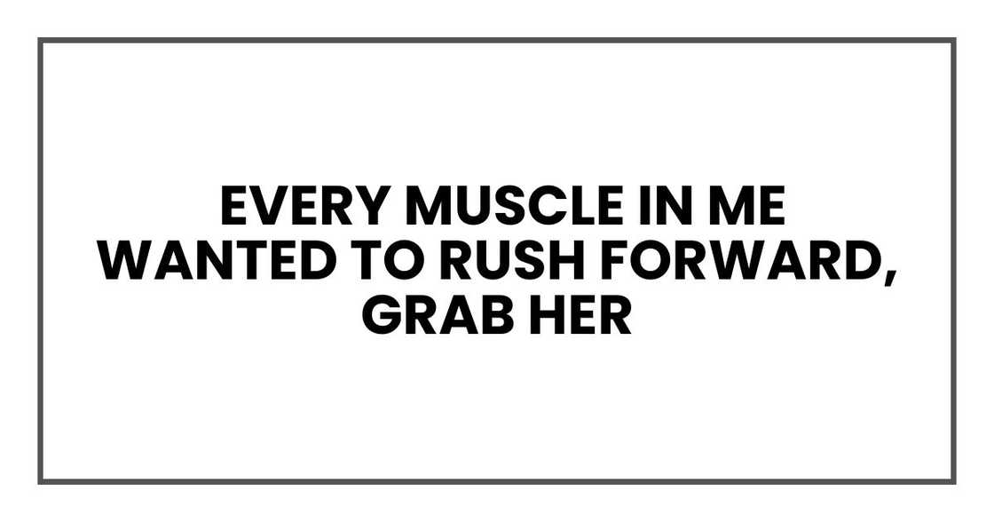Every muscle in me wanted to rush forward, grab her Every muscle in me wanted to rush forward, grab her