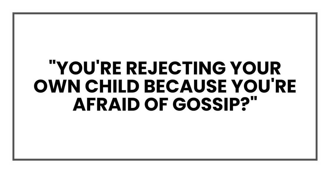 "You're rejecting your own child because you're afraid of gossip?" "You're rejecting your own child because you're afraid of gossip?"