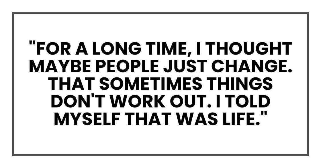 "For a long time, I thought maybe people just change. That sometimes things don't work out. I told myself that was life."