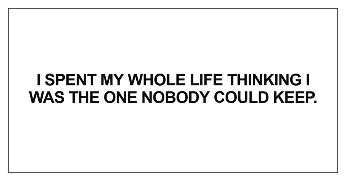 I spent my whole life thinking I was the one nobody could keep