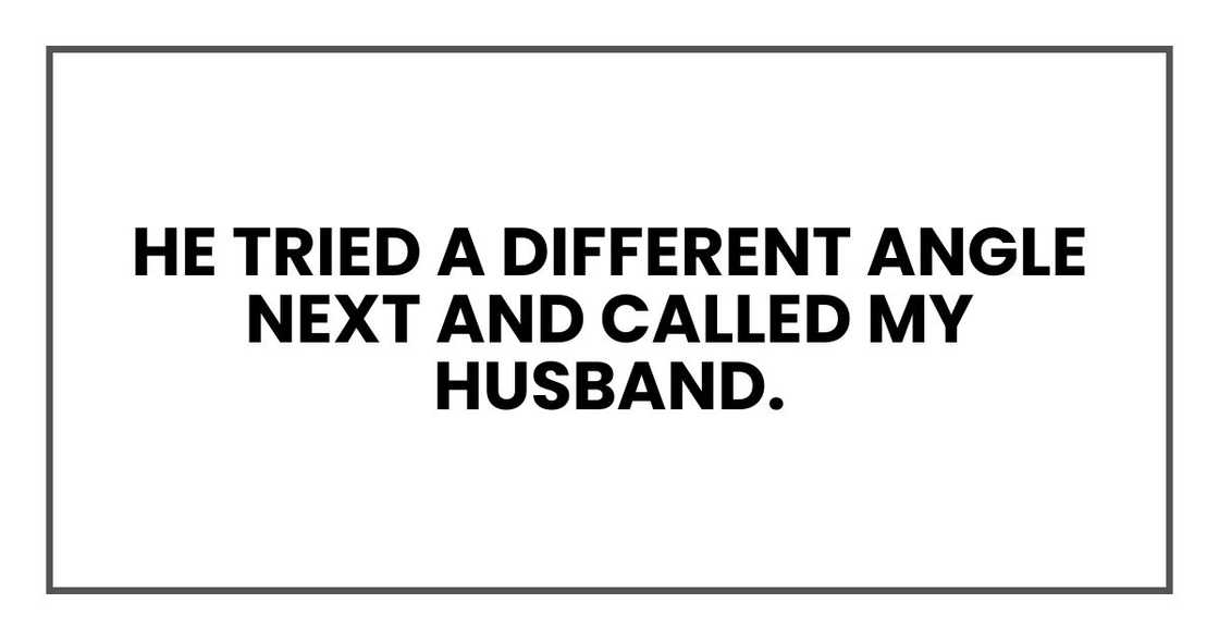 He tried a different angle next and called my husband. He tried a different angle next and called my husband.