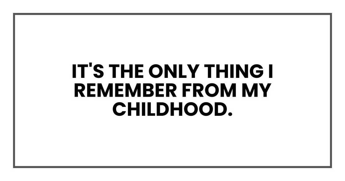 it's the only thing I remember from my childhood. it's the only thing I remember from my childhood.