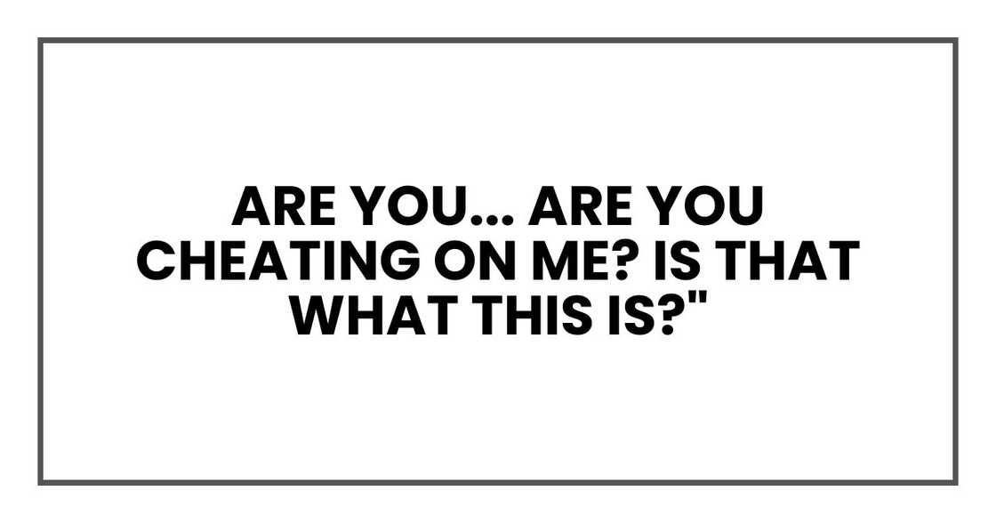 Are you... are you cheating on me? Is that what this is?"