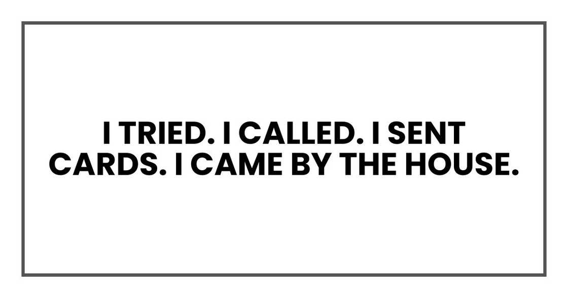 I tried. I called. I sent cards. I came by the house. I tried. I called. I sent cards. I came by the house.