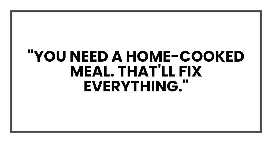 "You need a home-cooked meal. That'll fix everything."