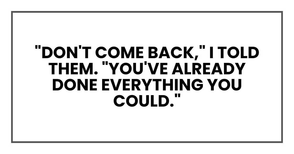 "Don't come back," I told them. "You've already done everything you could." "Don't come back," I told them. "You've already done everything you could."