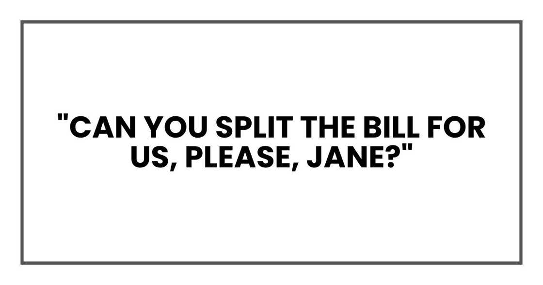 "Can you split the bill for us, please, Jane?" "Can you split the bill for us, please, Jane?"