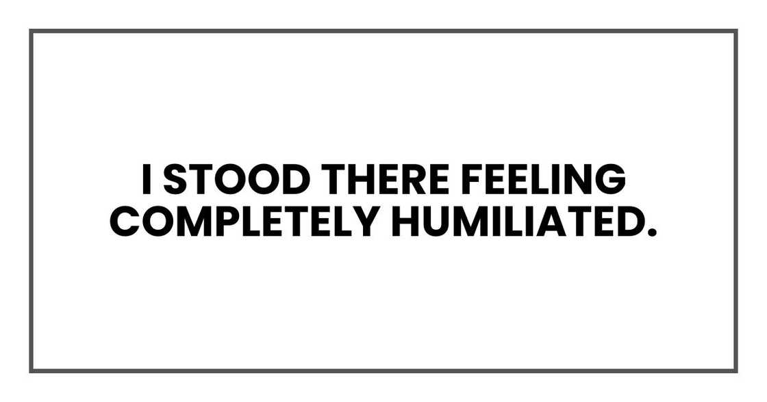 I stood there feeling completely humiliated. I stood there feeling completely humiliated.