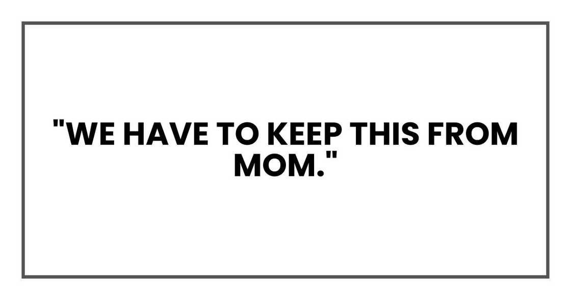"We have to keep this from Mom." "We have to keep this from Mom."