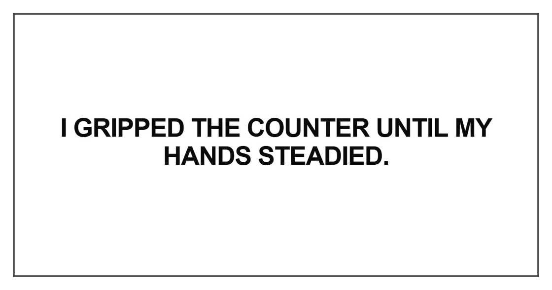 I gripped the counter until my hands steadied
