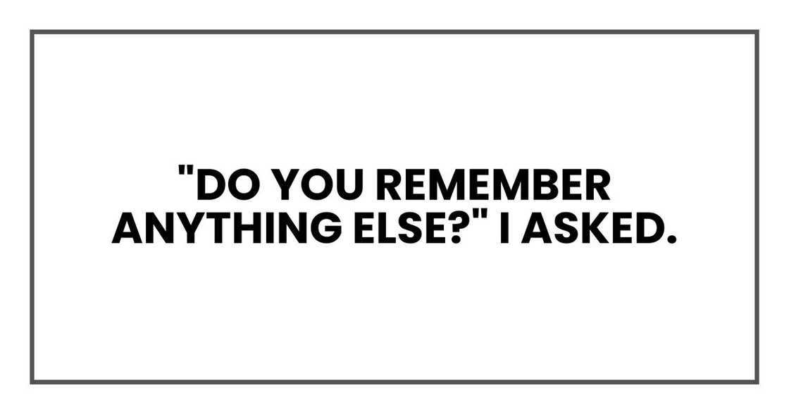 "Do you remember anything else?" I asked.