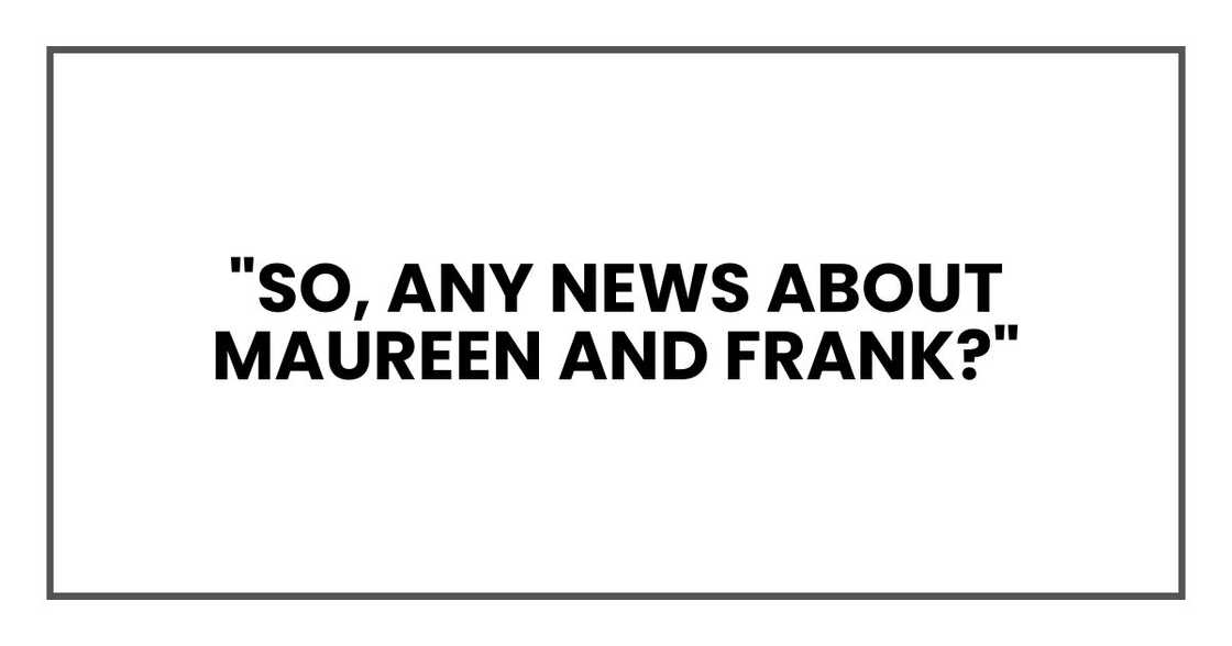 "So, any news about Maureen and Frank?" "So, any news about Maureen and Frank?"