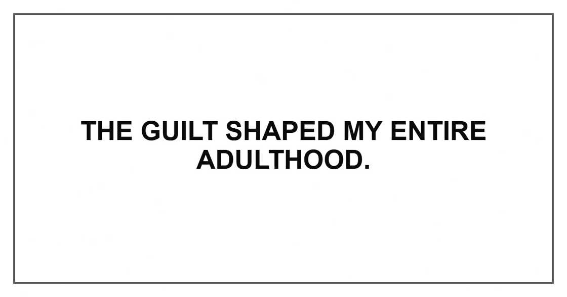 The guilt shaped my entire adulthood.