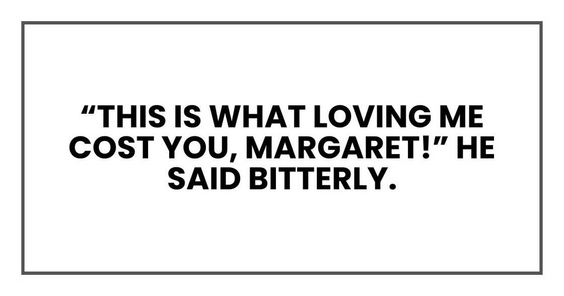This is what loving me cost you, Margaret!" he said bitterly. This is what loving me cost you, Margaret!" he said bitterly.