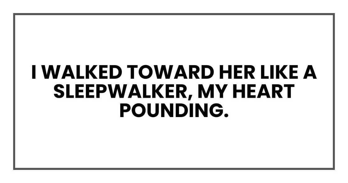 I walked toward her like a sleepwalker, my heart pounding.