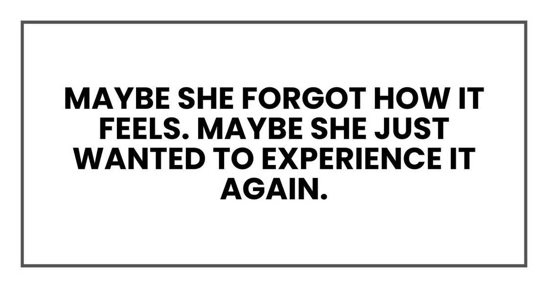 Maybe she forgot how it feels. Maybe she just wanted to experience it again. Maybe she forgot how it feels. Maybe she just wanted to experience it again.