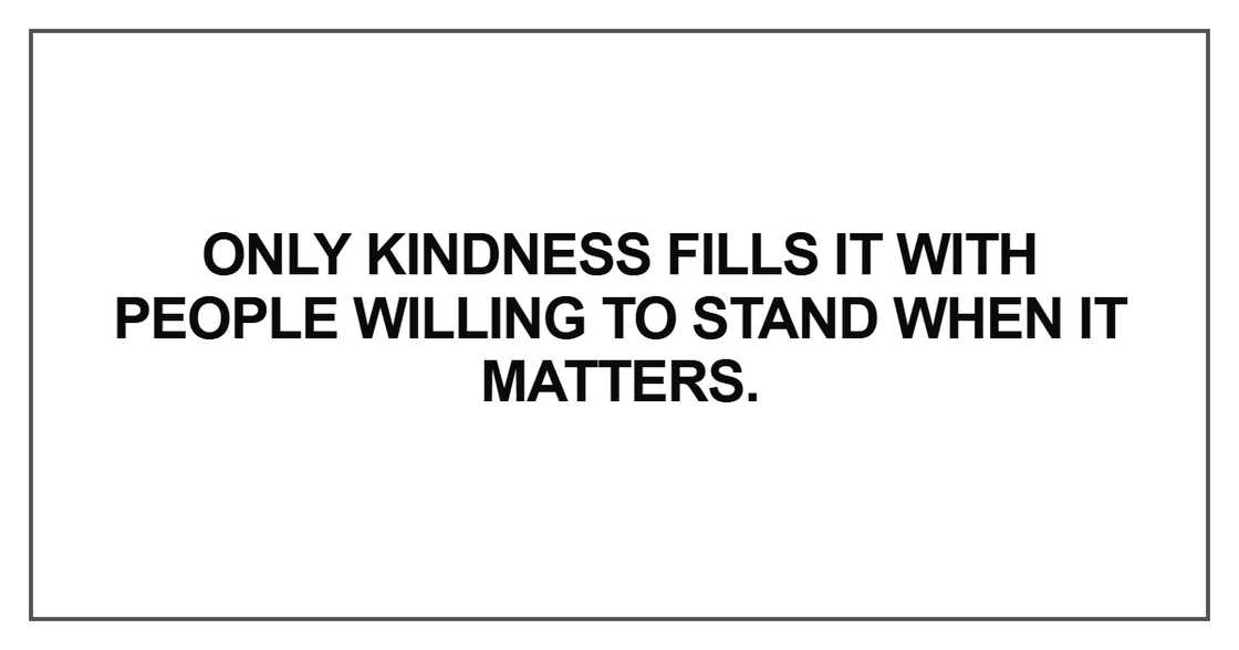 Only kindness fills it with people willing to stand when it matters Only kindness fills it with people willing to stand when it matters