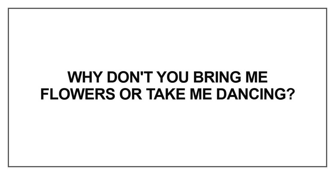Why don't you bring me flowers or take me dancing Why don't you bring me flowers or take me dancing