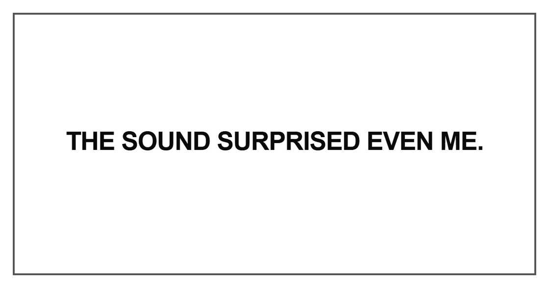 The sound surprised even me The sound surprised even me