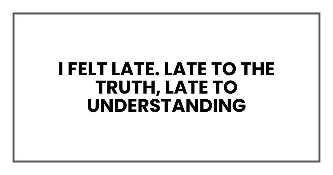 I felt late. Late to the truth, late to understanding