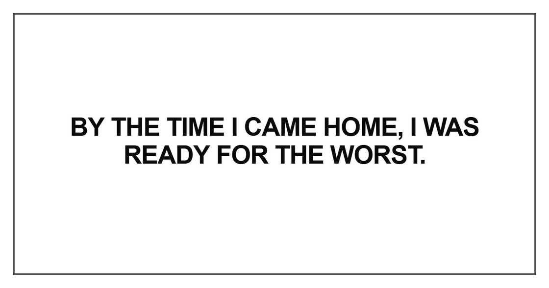 By the time I came home, I was ready for the worst. By the time I came home, I was ready for the worst.