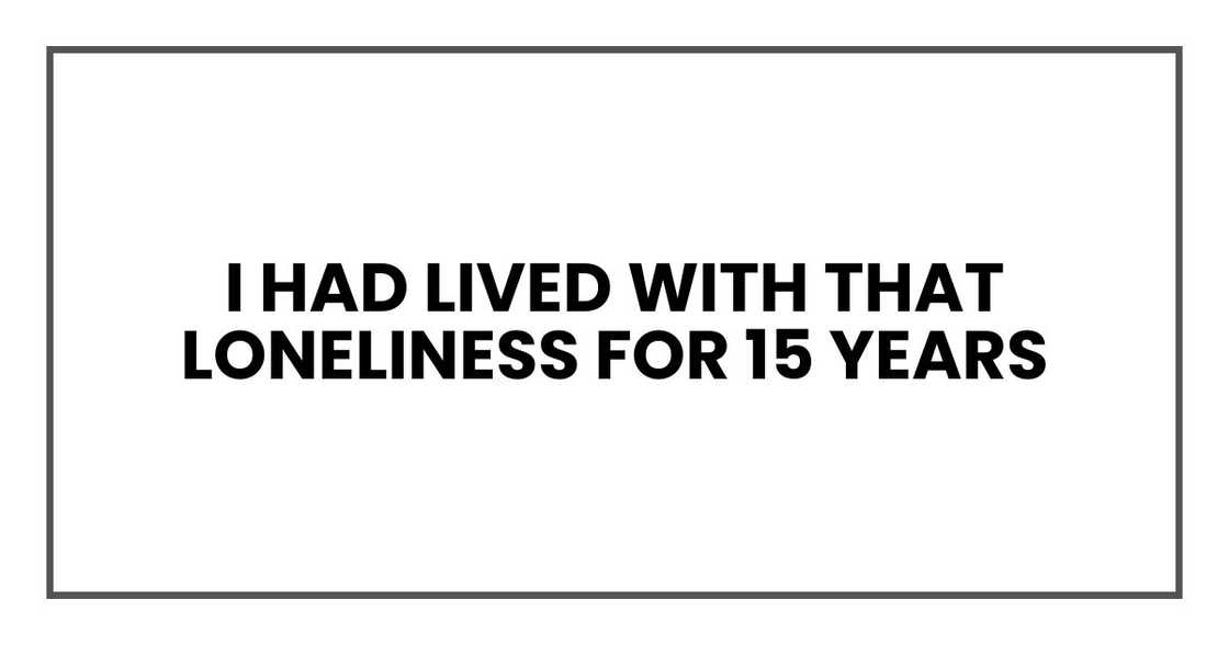 I had lived with that loneliness for 15 years