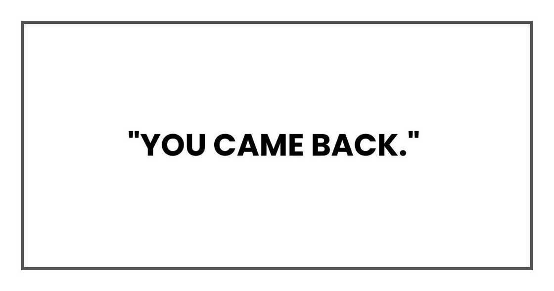 "You came back," "You came back,"