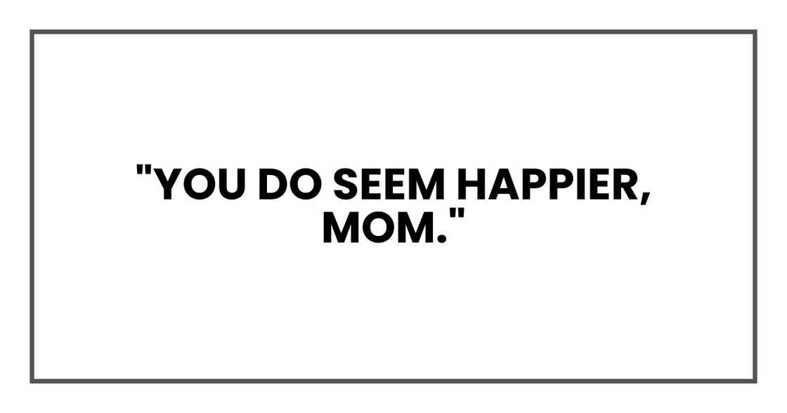 "You do seem happier, Mom."