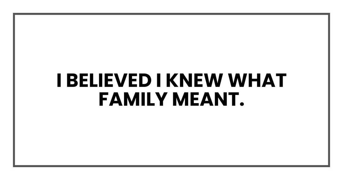 I believed I knew what family meant. I believed I knew what family meant.