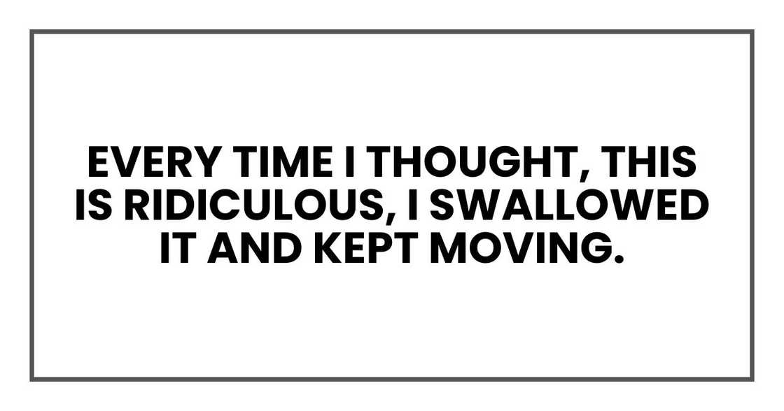 Every time I thought, This is ridiculous, I swallowed it and kept moving.