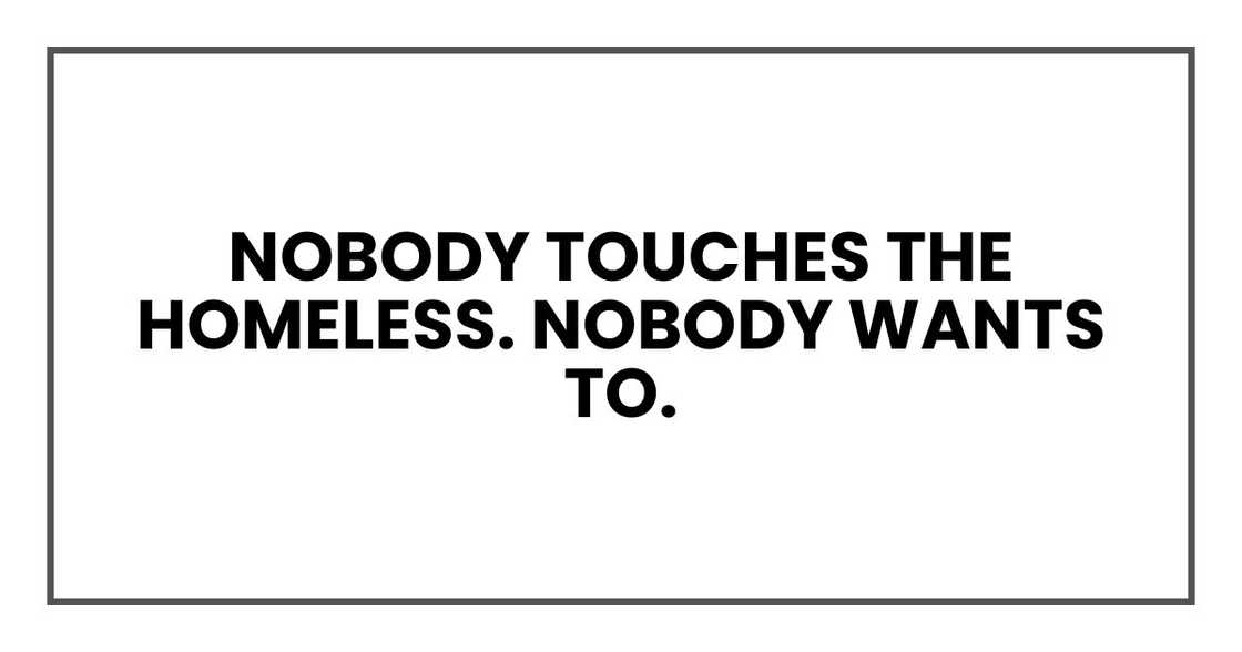 Nobody touches the homeless. Nobody wants to. Nobody touches the homeless. Nobody wants to.