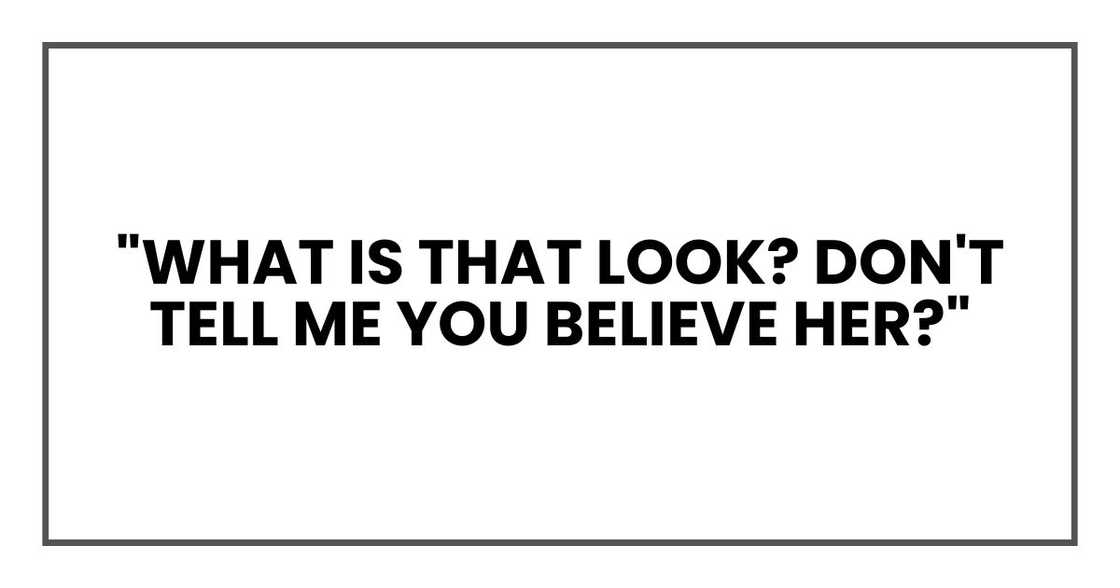 "What is that look? Don't tell me you believe her?"