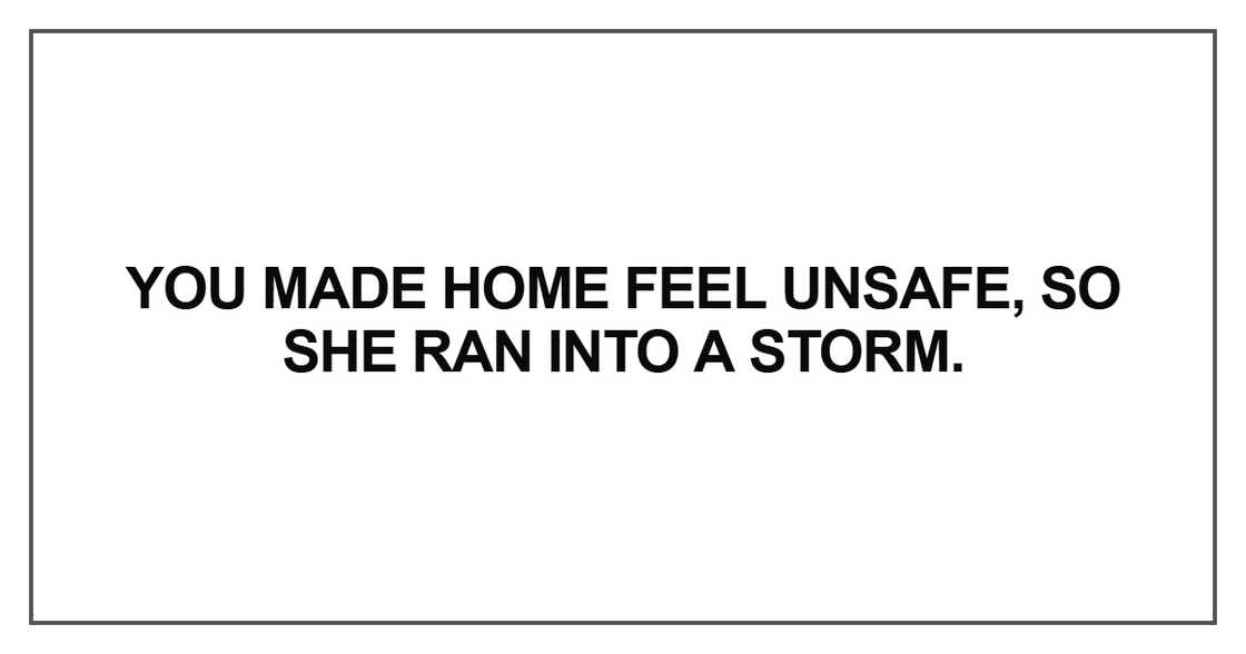 You made home feel unsafe, so she ran into a storm You made home feel unsafe, so she ran into a storm