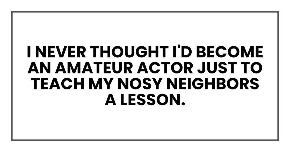 I never thought I'd become an amateur actor just to teach my nosy neighbors a lesson