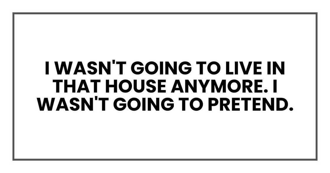 I wasn't going to live in that house anymore. I wasn't going to pretend.