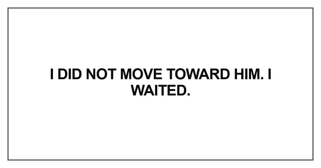 I did not move toward him