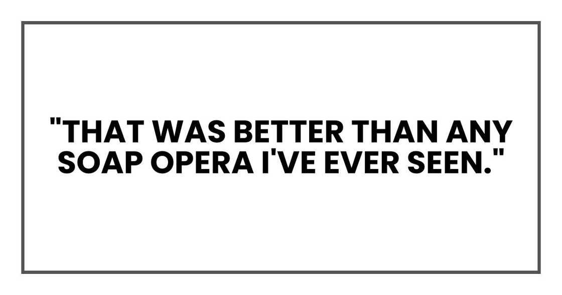 "That was better than any soap opera I've ever seen."