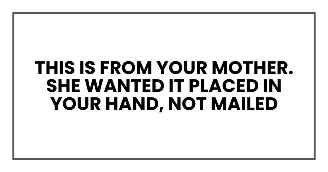 This is from your mother. She wanted it placed in your hand, not mailed